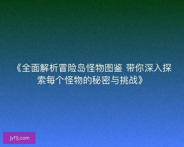 《全面解析冒险岛怪物图鉴 带你深入探索每个怪物的秘密与挑战》