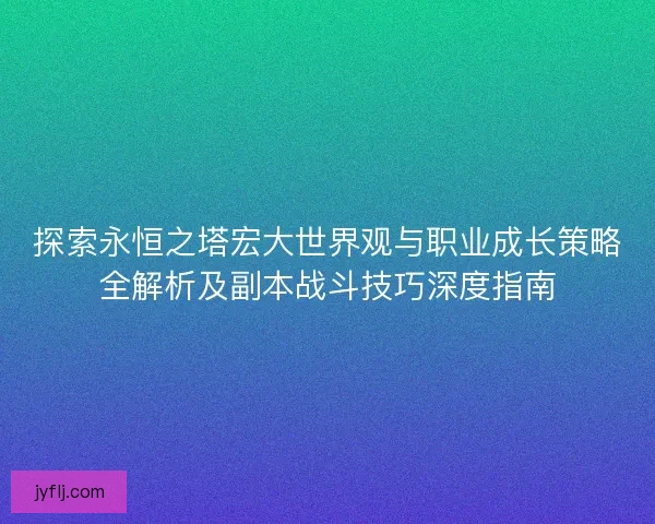 探索永恒之塔宏大世界观与职业成长策略全解析及副本战斗技巧深度指南