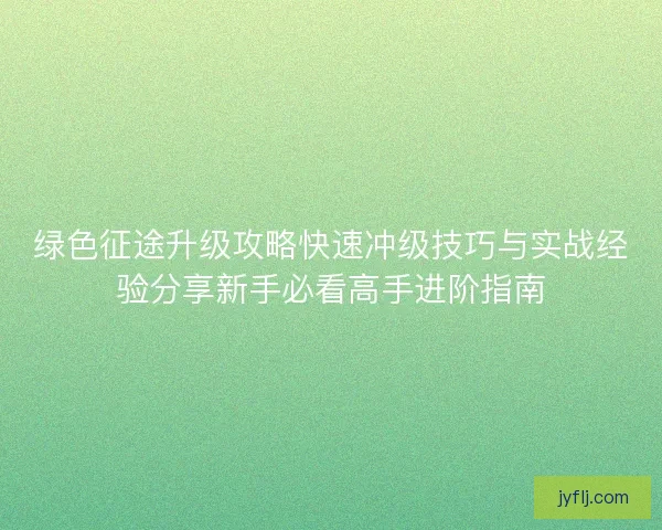 绿色征途升级攻略快速冲级技巧与实战经验分享新手必看高手进阶指南