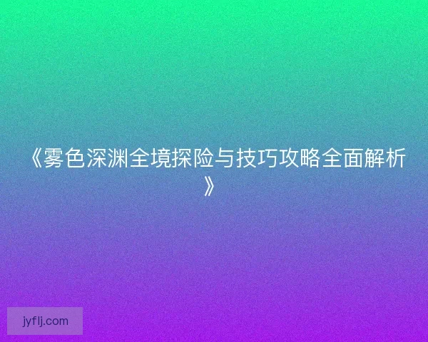 《雾色深渊全境探险与技巧攻略全面解析》
