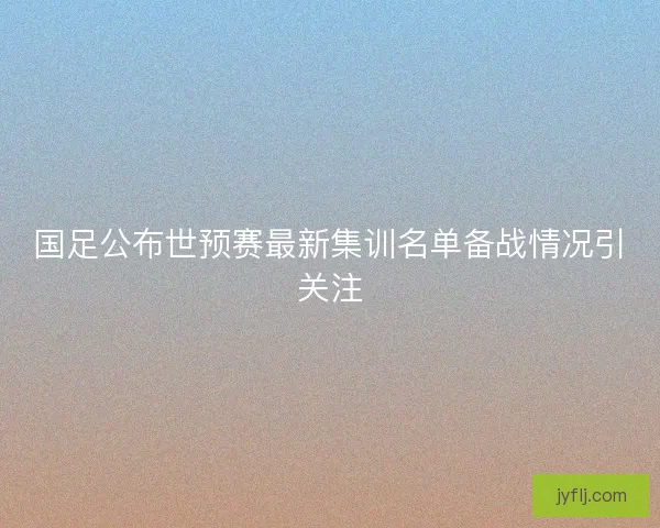 国足公布世预赛最新集训名单备战情况引关注