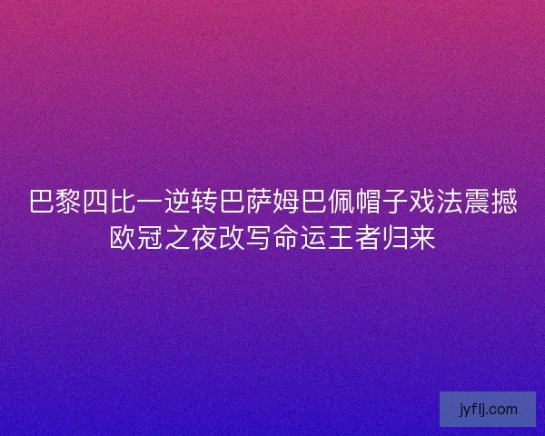 巴黎四比一逆转巴萨姆巴佩帽子戏法震撼欧冠之夜改写命运王者归来