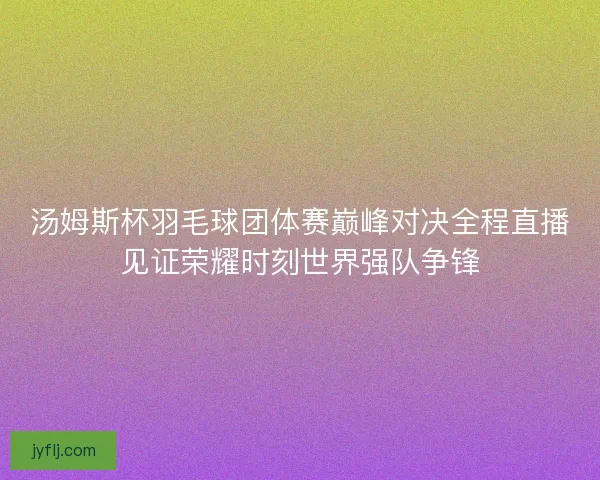 汤姆斯杯羽毛球团体赛巅峰对决全程直播见证荣耀时刻世界强队争锋