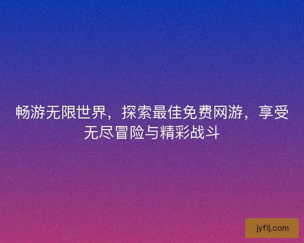 畅游无限世界，探索最佳免费网游，享受无尽冒险与精彩战斗