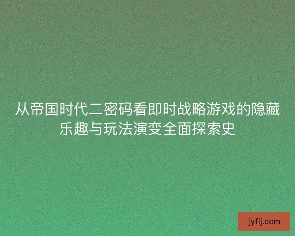 从帝国时代二密码看即时战略游戏的隐藏乐趣与玩法演变全面探索史