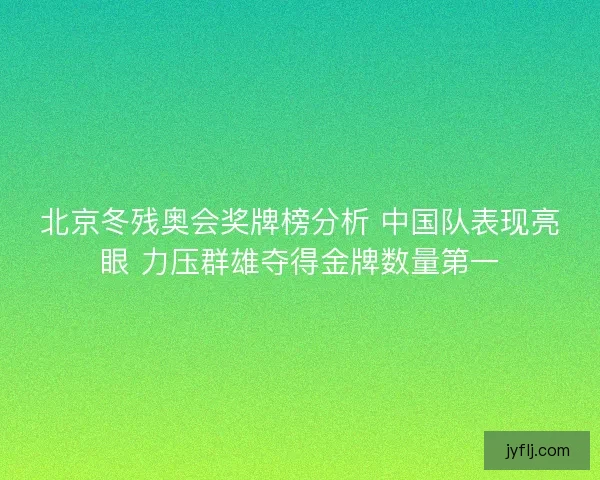 北京冬残奥会奖牌榜分析 中国队表现亮眼 力压群雄夺得金牌数量第一