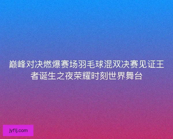 巅峰对决燃爆赛场羽毛球混双决赛见证王者诞生之夜荣耀时刻世界舞台