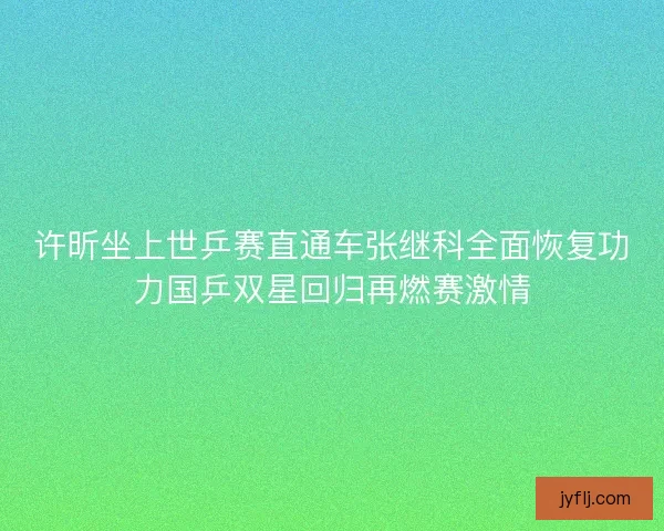 许昕坐上世乒赛直通车张继科全面恢复功力国乒双星回归再燃赛激情