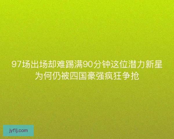 97场出场却难踢满90分钟这位潜力新星为何仍被四国豪强疯狂争抢