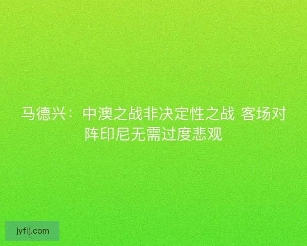 马德兴：中澳之战非决定性之战 客场对阵印尼无需过度悲观