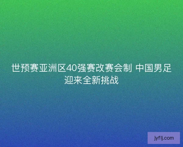 世预赛亚洲区40强赛改赛会制 中国男足迎来全新挑战 世预赛亚洲区40强赛改赛会制 中国男足迎来全新挑战