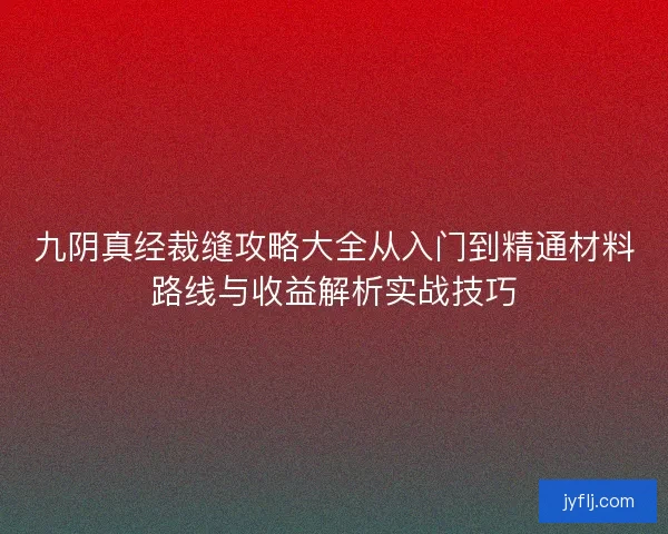 九阴真经裁缝攻略大全从入门到精通材料路线与收益解析实战技巧