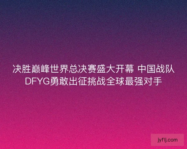 决胜巅峰世界总决赛盛大开幕 中国战队DFYG勇敢出征挑战全球最强对手