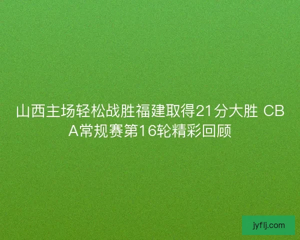 山西主场轻松战胜福建取得21分大胜 CBA常规赛第16轮精彩回顾