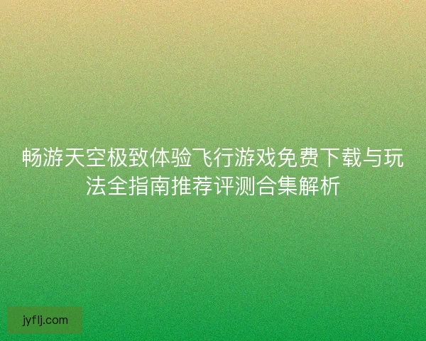 畅游天空极致体验飞行游戏免费下载与玩法全指南推荐评测合集解析