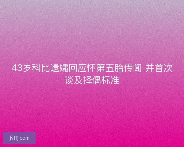 43岁科比遗孀回应怀第五胎传闻 并首次谈及择偶标准