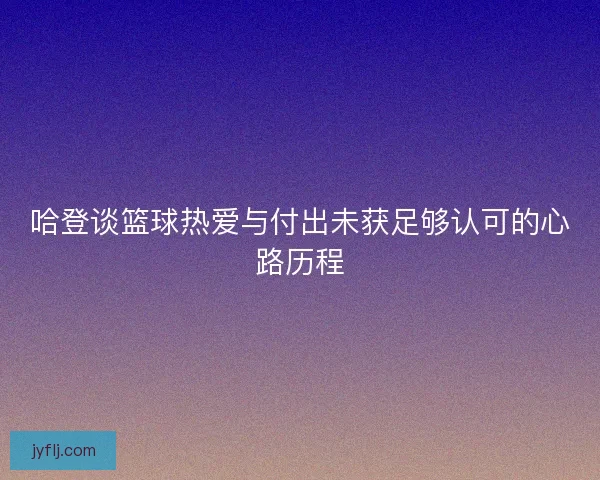 哈登谈篮球热爱与付出未获足够认可的心路历程