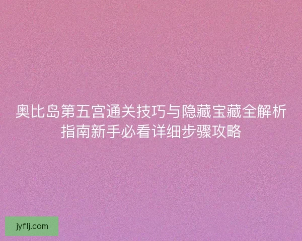 奥比岛第五宫通关技巧与隐藏宝藏全解析指南新手必看详细步骤攻略
