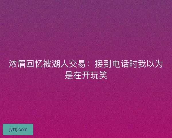 浓眉回忆被湖人交易：接到电话时我以为是在开玩笑
