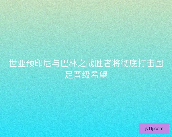 世亚预印尼与巴林之战胜者将彻底打击国足晋级希望