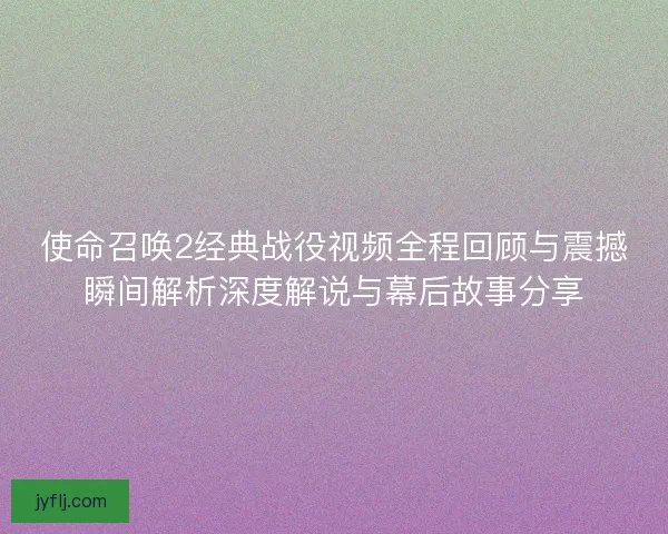 使命召唤2经典战役视频全程回顾与震撼瞬间解析深度解说与幕后故事分享