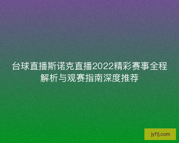 台球直播斯诺克直播2022精彩赛事全程解析与观赛指南深度推荐
