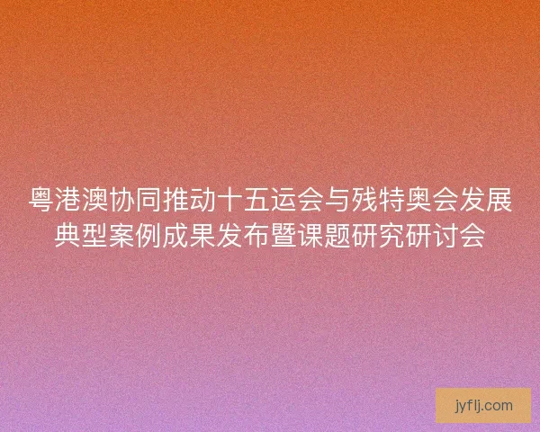 粤港澳协同推动十五运会与残特奥会发展典型案例成果发布暨课题研究研讨会