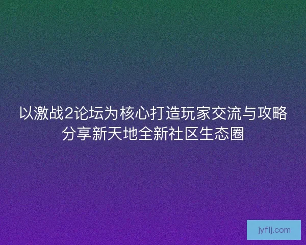 以激战2论坛为核心打造玩家交流与攻略分享新天地全新社区生态圈 以激战2论坛为核心打造玩家交流与攻略分享新天地全新社区生态圈