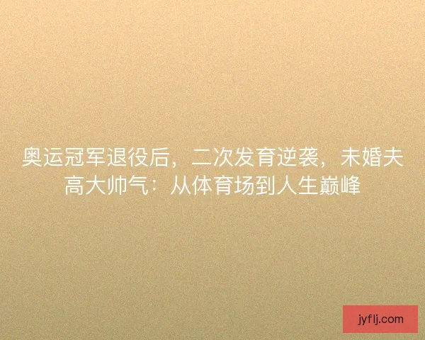 奥运冠军退役后,二次发育逆袭,未婚夫高大帅气:从体育场到人生巅峰 奥运冠军退役后,二次发育逆袭,未婚夫高大帅气:从体育场到人生巅峰