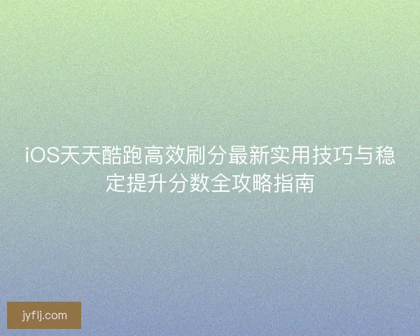 iOS天天酷跑高效刷分最新实用技巧与稳定提升分数全攻略指南 iOS天天酷跑高效刷分最新实用技巧与稳定提升分数全攻略指南