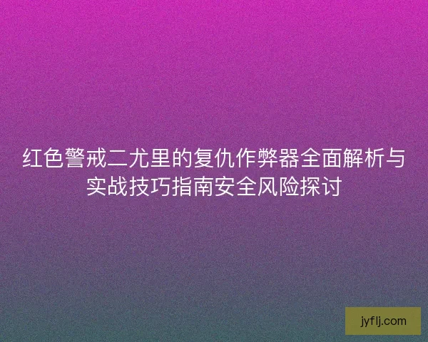 红色警戒二尤里的复仇作弊器全面解析与实战技巧指南安全风险探讨