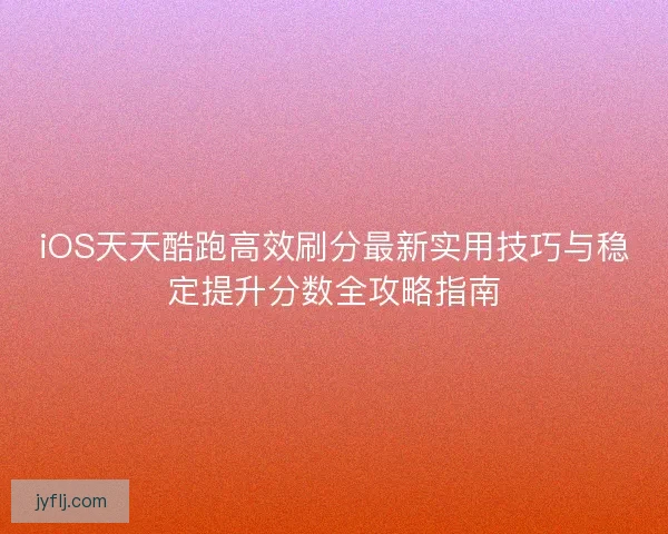 iOS天天酷跑高效刷分最新实用技巧与稳定提升分数全攻略指南