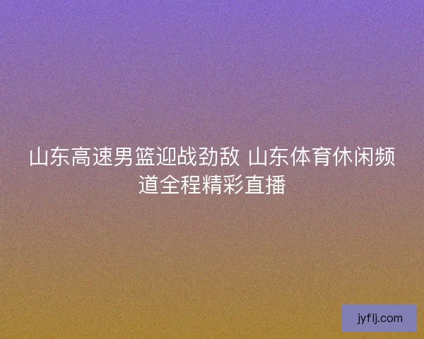 山东高速男篮迎战劲敌 山东体育休闲频道全程精彩直播