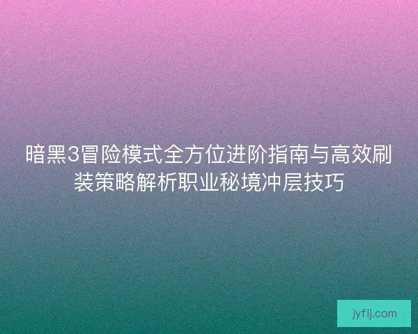 暗黑3冒险模式全方位进阶指南与高效刷装策略解析职业秘境冲层技巧 暗黑3冒险模式全方位进阶指南与高效刷装策略解析职业秘境冲层技巧