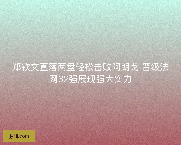 郑钦文直落两盘轻松击败阿朗戈 晋级法网32强展现强大实力