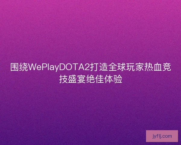 围绕WePlayDOTA2打造全球玩家热血竞技盛宴绝佳体验