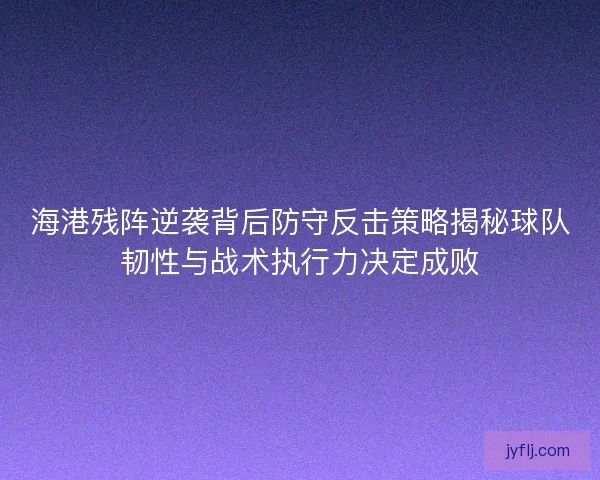 海港残阵逆袭背后防守反击策略揭秘球队韧性与战术执行力决定成败