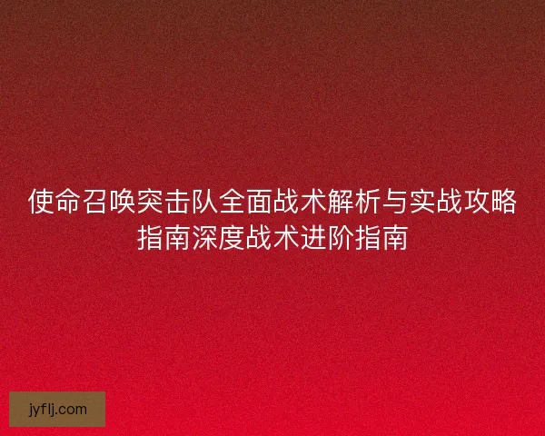 使命召唤突击队全面战术解析与实战攻略指南深度战术进阶指南