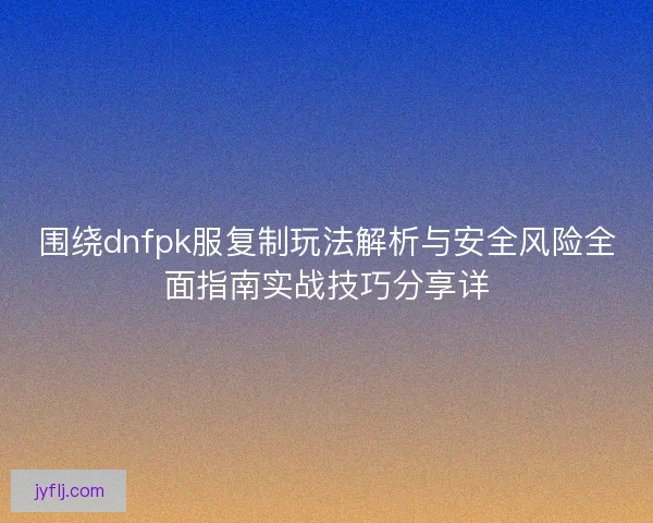 围绕dnfpk服复制玩法解析与安全风险全面指南实战技巧分享详