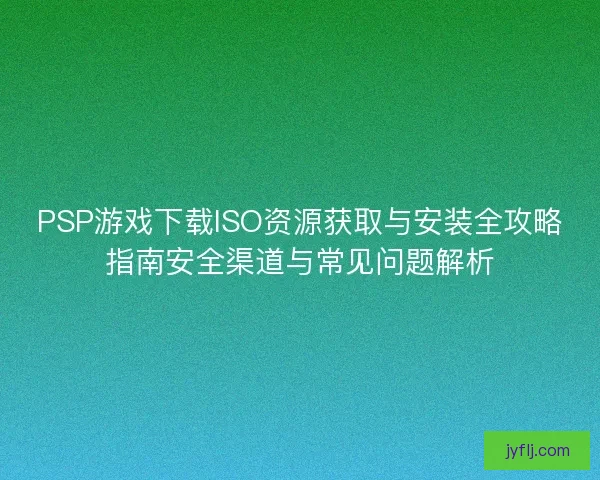 PSP游戏下载ISO资源获取与安装全攻略指南安全渠道与常见问题解析
