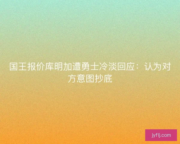 国王报价库明加遭勇士冷淡回应：认为对方意图抄底