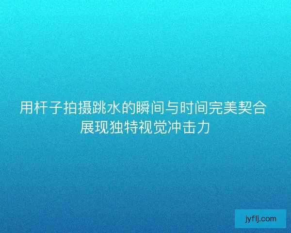 用杆子拍摄跳水的瞬间与时间完美契合 展现独特视觉冲击力 用杆子拍摄跳水的瞬间与时间完美契合 展现独特视觉冲击力
