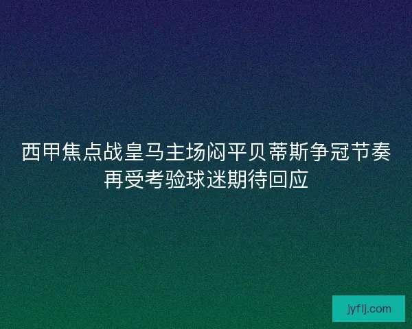 西甲焦点战皇马主场闷平贝蒂斯争冠节奏再受考验球迷期待回应 西甲焦点战皇马主场闷平贝蒂斯争冠节奏再受考验球迷期待回应