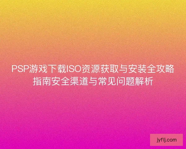 PSP游戏下载ISO资源获取与安装全攻略指南安全渠道与常见问题解析 PSP游戏下载ISO资源获取与安装全攻略指南安全渠道与常见问题解析