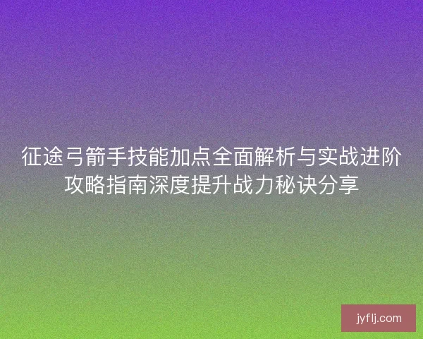 征途弓箭手技能加点全面解析与实战进阶攻略指南深度提升战力秘诀分享 征途弓箭手技能加点全面解析与实战进阶攻略指南深度提升战力秘诀分享