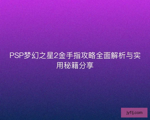 PSP梦幻之星2金手指攻略全面解析与实用秘籍分享
