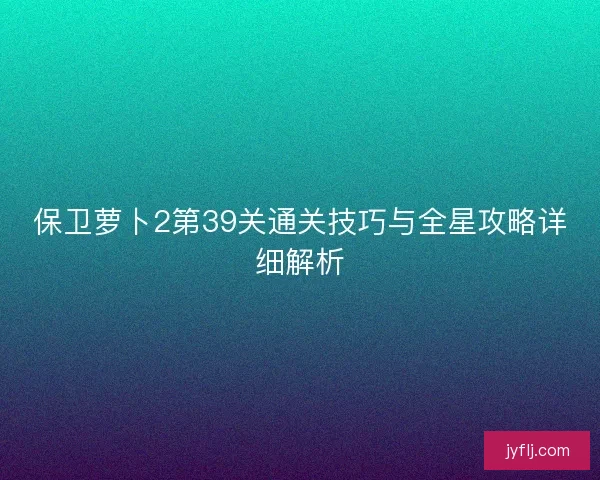 保卫萝卜2第39关通关技巧与全星攻略详细解析 保卫萝卜2第39关通关技巧与全星攻略详细解析