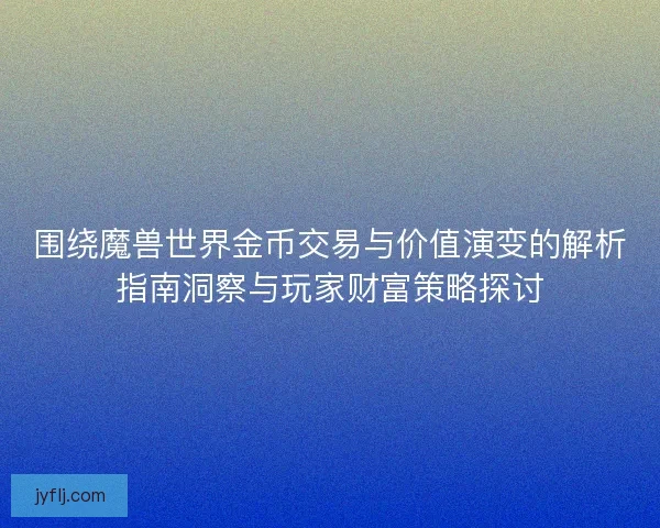 围绕魔兽世界金币交易与价值演变的解析指南洞察与玩家财富策略探讨