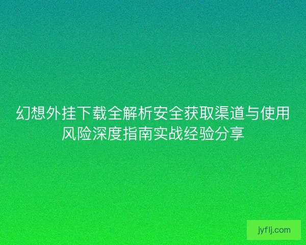 幻想外挂下载全解析安全获取渠道与使用风险深度指南实战经验分享